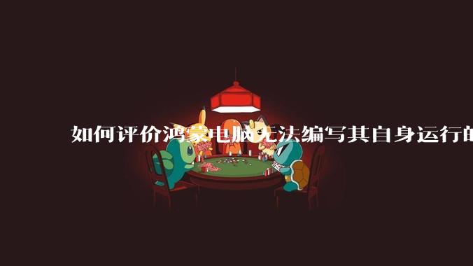 如何评价鸿蒙电脑无法编写其自身运行的程序?