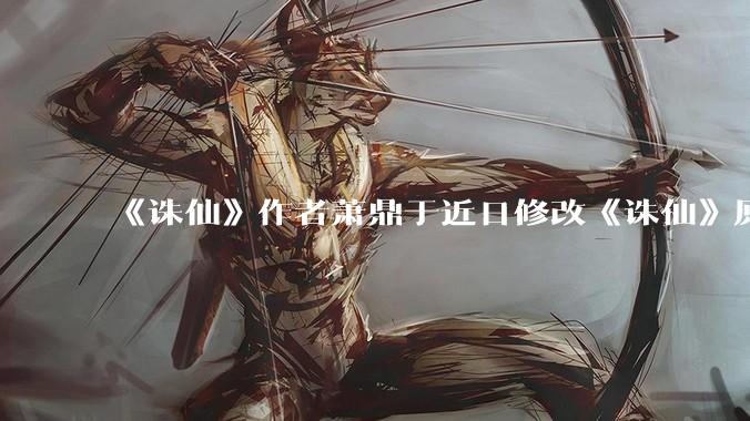 《诛仙》作者萧鼎于近日修改《诛仙》原作并大量删去碧瑶戏份,如何看待这一行为?