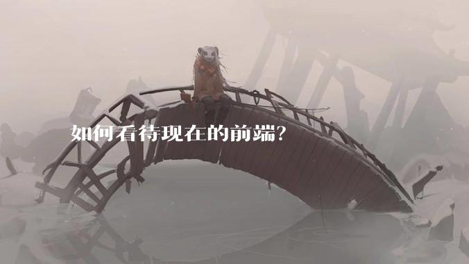 如何看待现在的前端?
