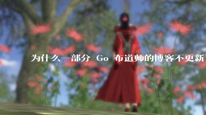 为什么一部分 Go 布道师的博客不更新了?