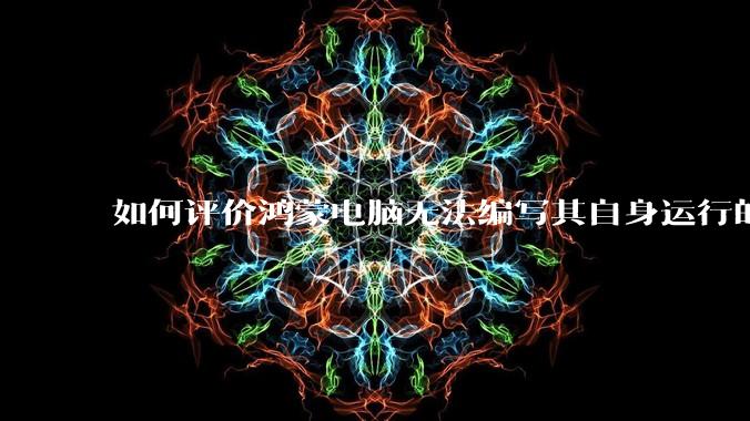 如何评价鸿蒙电脑无法编写其自身运行的程序?