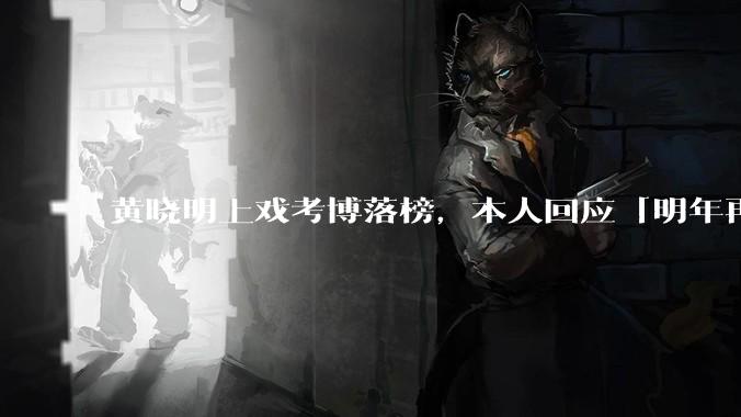 黄晓明上戏考博落榜，本人回应「明年再战」，怎样看明星对高学历的追求？上戏博士有多难考？