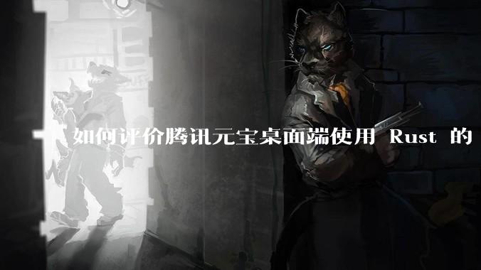 如何评价腾讯元宝桌面端使用 Rust 的 Tauri 框架?