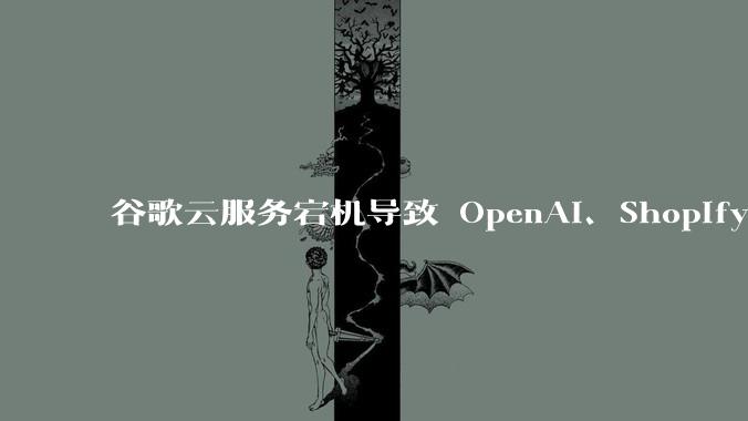 谷歌云服务宕机导致 OpenAI、Shopify 等服务中断,此次宕机的具体技术原因是什么?