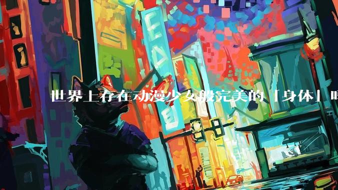 世界上存在动漫少女般完美的「身体」吗?