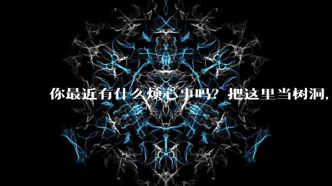 你最近有什么烦心事吗?把这里当树洞,说出来,可以吗?
