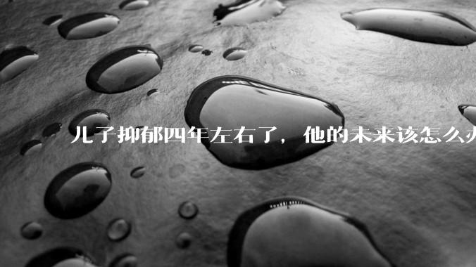 儿子抑郁四年左右了,他的未来该怎么办?