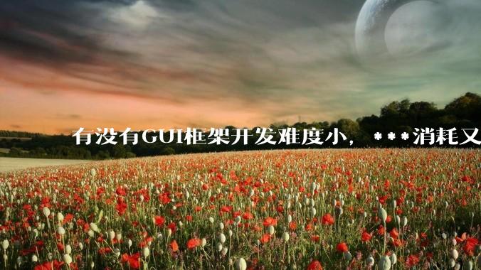 有没有GUI框架开发难度小,***消耗又不多,而且又跨平台?