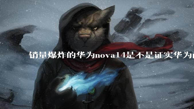 销量爆炸的华为nova14是不是证实华为已经腾出精力来收复中端市场了?