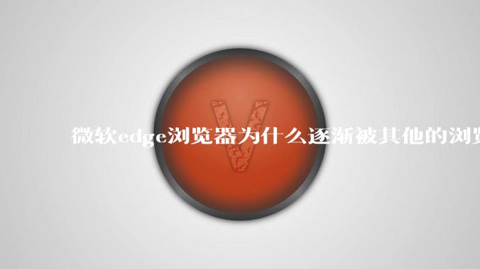 微软edge浏览器为什么逐渐被其他的浏览器代替?