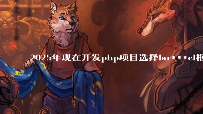 2025年现在开发php项目选择lar***el框架好还是thinkphp框架好?