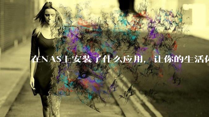 在NAS上安装了什么应用,让你的生活体验有了巨大的提升?