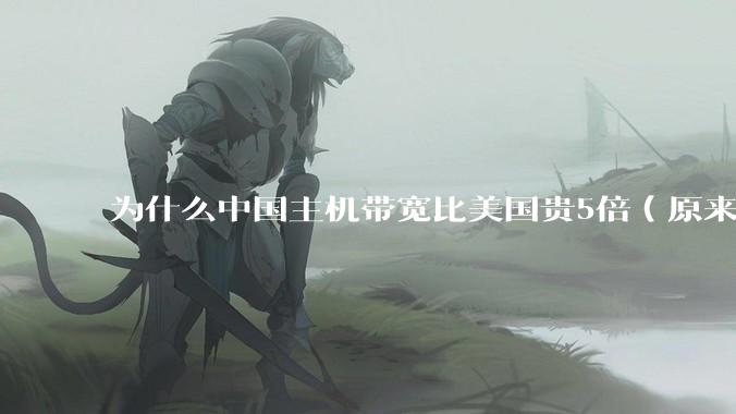 为什么中国主机带宽比美国贵5倍(原来错误的10000倍),比如阿里云?