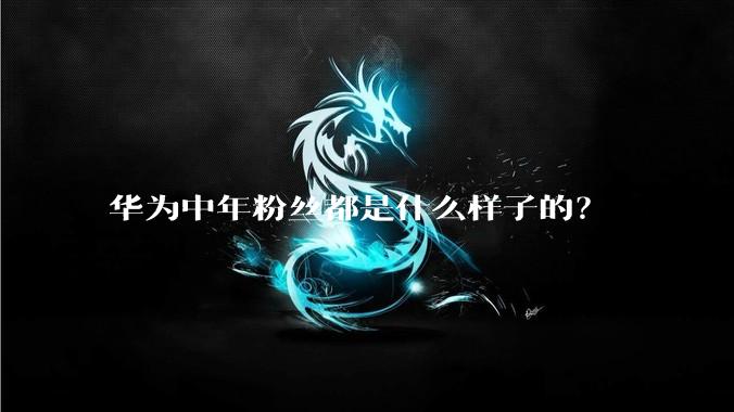 华为中年粉丝都是什么样子的?