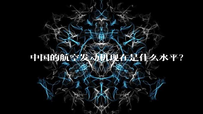 中国的航空发动机现在是什么水平?