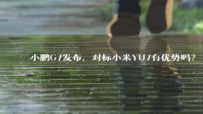 小鹏G7发布,对标小米YU7有优势吗?