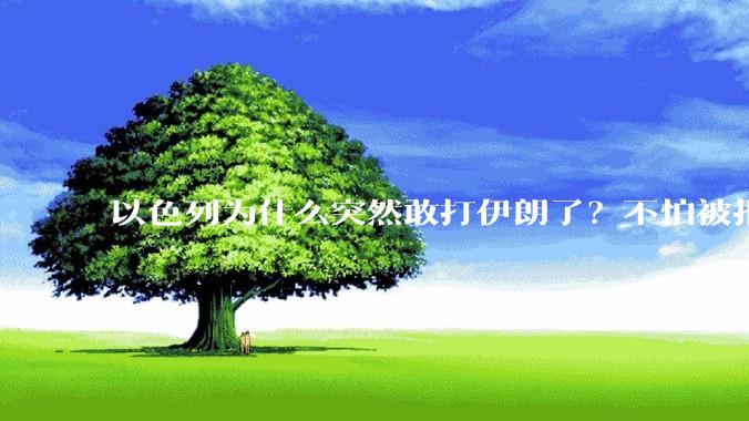 以色列为什么突然敢打伊朗了?不怕被报复?
