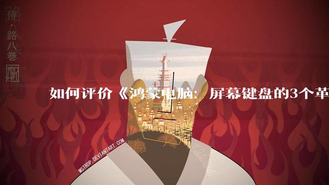 如何评价《鸿蒙电脑:屏幕键盘的3个革命》?