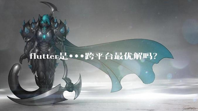 flutter是***跨平台最优解吗?