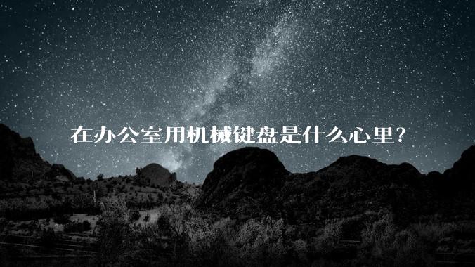 在办公室用机械键盘是什么心里?