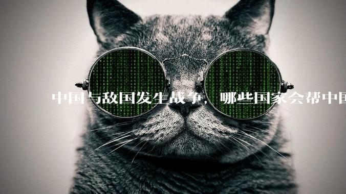 中国与敌国发生战争,哪些国家会帮中国?