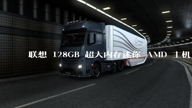 联想 128GB 超大内存迷你 AMD 主机上架,此款主机有哪些亮点?