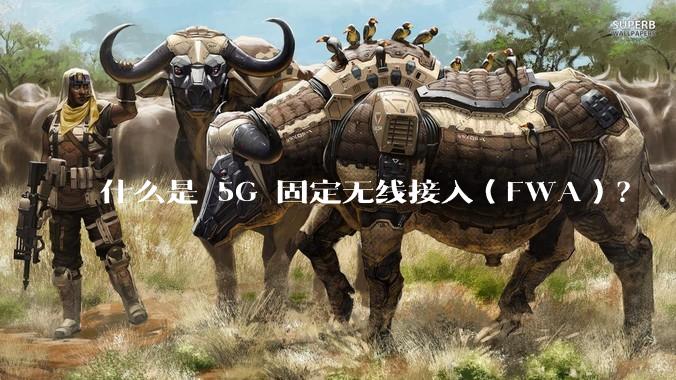 什么是 5G 固定无线接入(FWA)?