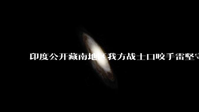 印度公开藏南地区我方战士口咬手雷坚守的***,是想表达什么?