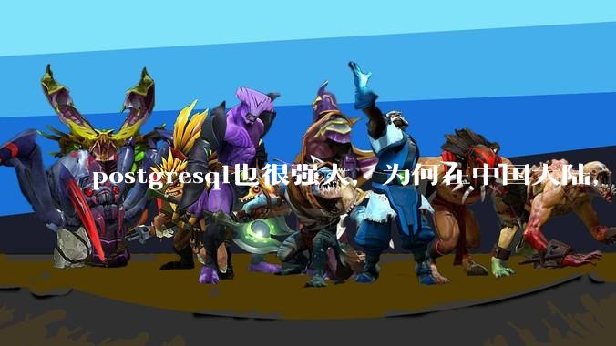 postgresql也很强大,为何在中国大陆,mysql成为主流,postgresql屈居二线呢?