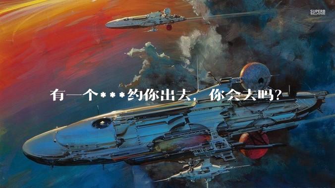 有一个***约你出去,你会去吗?