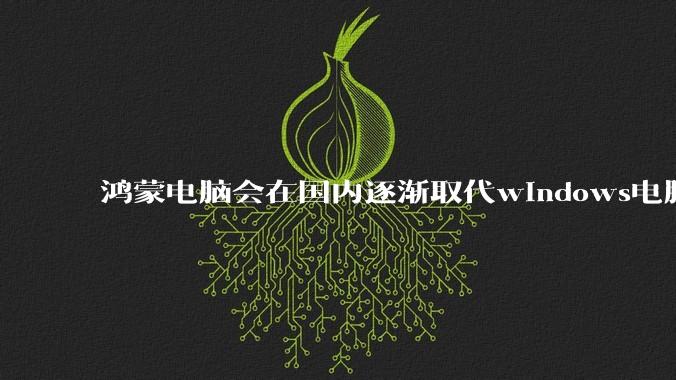 鸿蒙电脑会在国内逐渐取代windows电脑吗?