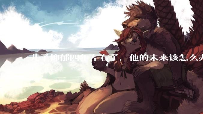 儿子抑郁四年左右了,他的未来该怎么办?
