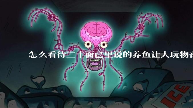 怎么看待三十而已里说的养鱼让人玩物丧志,养鱼是魔鬼,是黑洞,养鱼毁三代鱼缸毁一生的话?