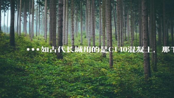 ***如古代长城用的是C140混凝土,那千百年下来会完整的留存至今还是损坏的更加严重?