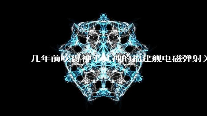 几年前吹得神乎其神的福建舰电磁弹射为什么现在销身匿迹了?