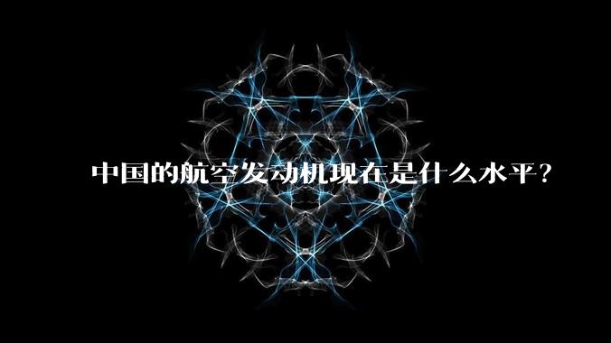 中国的航空发动机现在是什么水平?