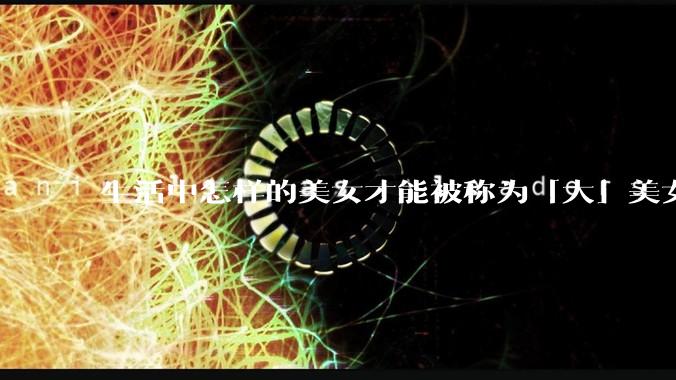 生活中怎样的美女才能被称为「大」美女?