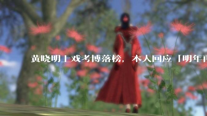 黄晓明上戏考博落榜,本人回应「明年再战」,怎样看明星对高学历的追求?上戏博士有多难考?