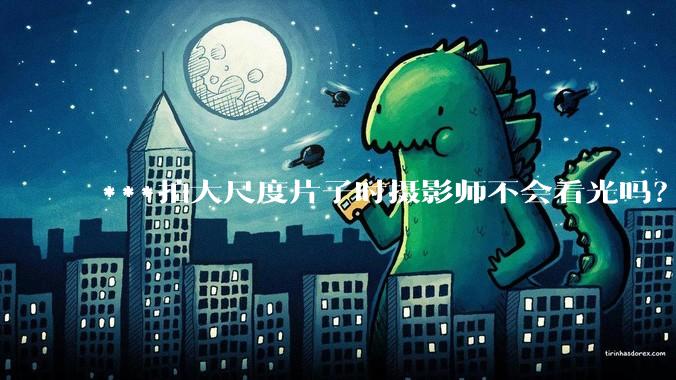 ***拍大尺度片子时摄影师不会看光吗?