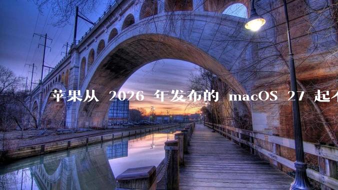 苹果从 2026 年发布的 macOS 27 起不再兼容任何 Intel Macs,这背后原因有哪些?