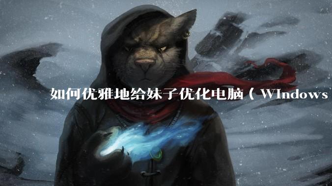 如何优雅地给妹子优化电脑(Windows)?