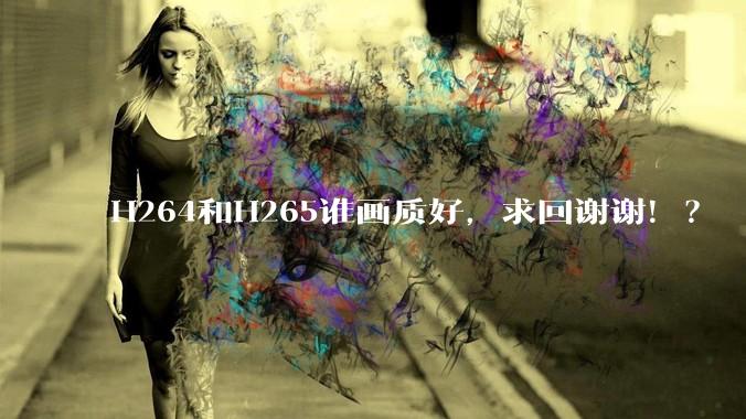 H264和H265谁画质好,求回谢谢!?