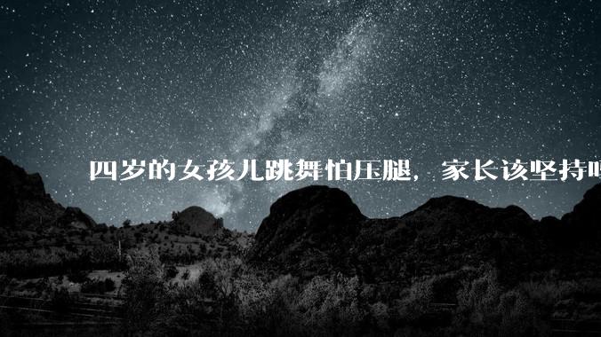四岁的女孩儿跳舞怕压腿,家长该坚持吗?
