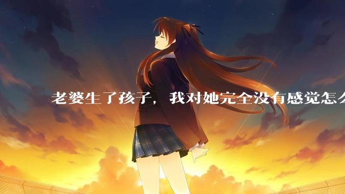 老婆生了孩子,我对她完全没有感觉怎么办?