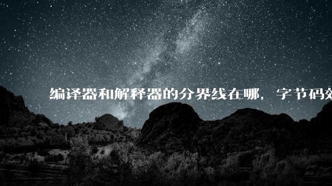 编译器和解释器的分界线在哪,字节码效率能否无限接近机器码?