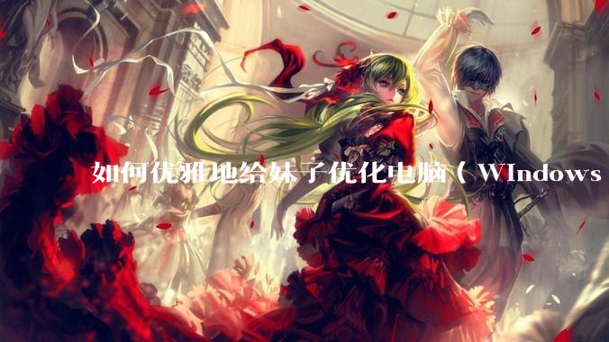 如何优雅地给妹子优化电脑(Windows)?