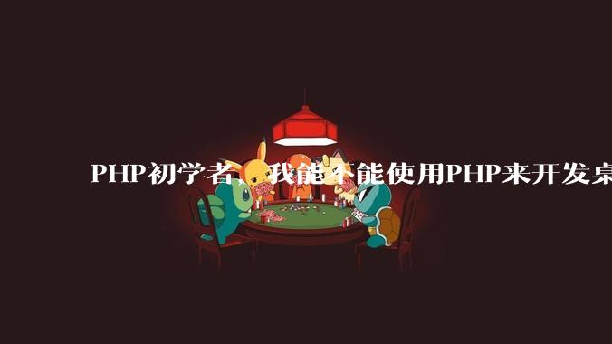 PHP初学者,我能不能使用PHP来开发桌面应用?