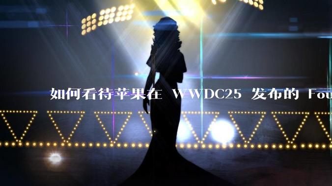 如何看待苹果在 WWDC25 发布的 Foundation 模型框架,它将为开发者和用户带来哪些改变?