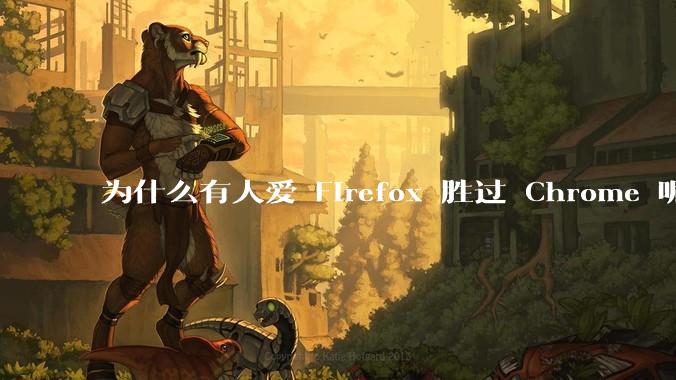 为什么有人爱 Firefox 胜过 Chrome 呢?