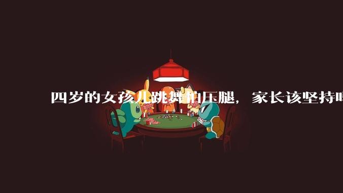四岁的女孩儿跳舞怕压腿,家长该坚持吗?